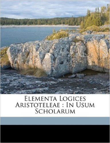 Elementa Logices Aristoteleae: In Usum Scholarum