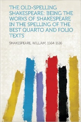 The Old-Spelling Shakespeare: Being the Works of Shakespeare in the Spelling of the Best Quarto and Folio Texts