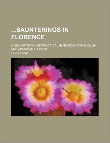Saunterings in Florence; A New Artistic and Practical Hand-Book for English and American Tourists