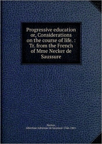 Progressive education or, Considerations on the course of life. : Tr. from the French of Mme Necker de Saussure. 3