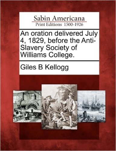 An Oration Delivered July 4, 1829, Before the Anti-Slavery Society of Williams College.