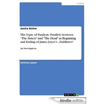 The Topic of Paralysis. Parallels between "The Sisters" and "The Dead" as Beginning and Ending of James Joyce's "Dubliners": An Investigation [Kindle-editie]
