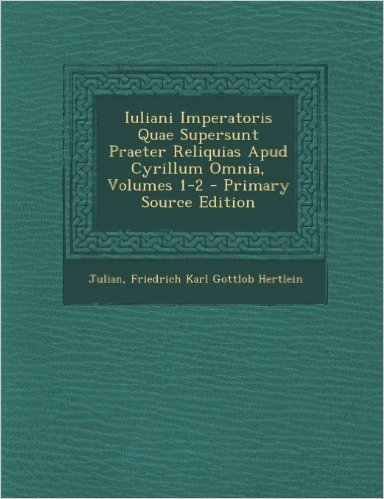 Iuliani Imperatoris Quae Supersunt Praeter Reliquias Apud Cyrillum Omnia, Volumes 1-2