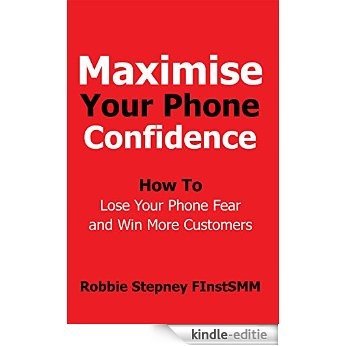 Maximise Your Phone Confidence: How To Lose Your Phone Fear and Win More Customers (English Edition) [Kindle-editie]