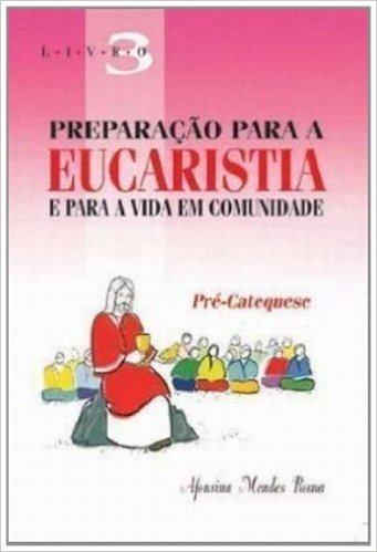 Preparação Para A Eucaristia E Para A Vida Em Comunidade - Volume 3