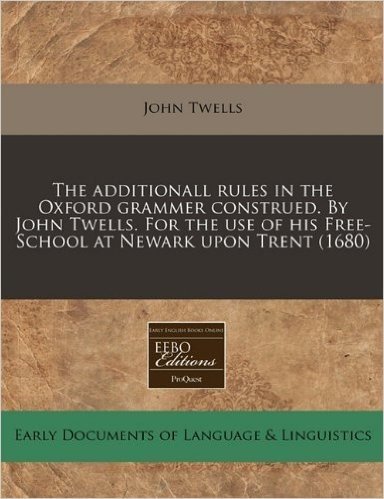 The Additionall Rules in the Oxford Grammer Construed. by John Twells. for the Use of His Free-School at Newark Upon Trent (1680)