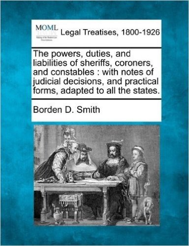 The Powers, Duties, and Liabilities of Sheriffs, Coroners, and Constables: With Notes of Judicial Decisions, and Practical Forms, Adapted to All the States.