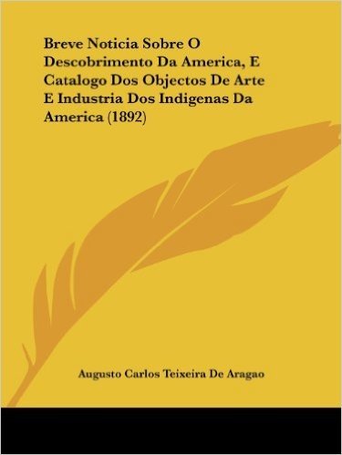 Breve Noticia Sobre O Descobrimento Da America, E Catalogo DOS Objectos de Arte E Industria DOS Indigenas Da America (1892)