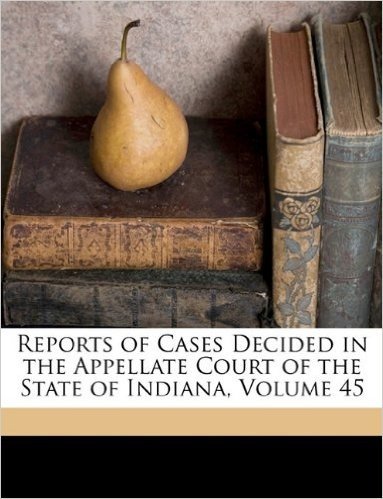 Reports of Cases Decided in the Appellate Court of the State of Indiana, Volume 45