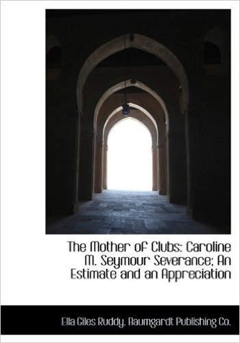 The Mother of Clubs: Caroline M. Seymour Severance; An Estimate and an Appreciation