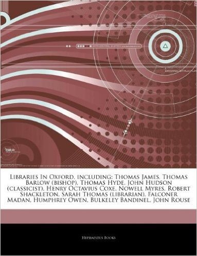 Articles on Libraries in Oxford, Including: Thomas James, Thomas Barlow (Bishop), Thomas Hyde, John Hudson (Classicist), Henry Octavius Coxe, Nowell M