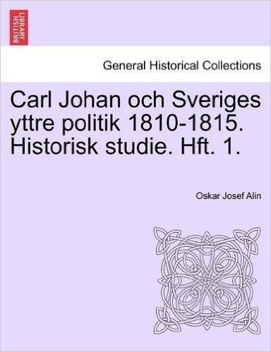Carl Johan Och Sveriges Yttre Politik 1810-1815. Historisk Studie. Hft. 1.