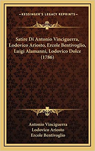 Satire Di Antonio Vinciguerra, Lodovico Ariosto, Ercole Bentivoglio, Luigi Alamanni, Lodovico Dolce (1786)