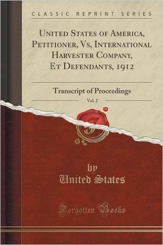 United States of America, Petitioner, Vs, International Harvester Company, Et Defendants, 1912, Vol. 2: Transcript of Proceedings (Classic Reprint)