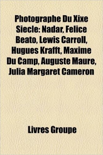 Photographe Du Xixe Siecle: Nadar, Felice Beato, Lewis Carroll, Hugues Krafft, Maxime Du Camp, Auguste Maure, Julia Margaret Cameron