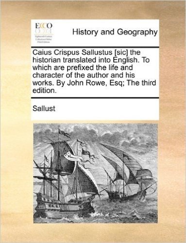 Caius Crispus Sallustus [Sic] the Historian Translated Into English. to Which Are Prefixed the Life and Character of the Author and His Works. by John