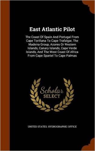 East Atlantic Pilot: The Coast of Spain and Portugal from Cape Torinana to Cape Trafalgar, the Madeira Group, Azores or Western Islands, Canary ... of Africa from Cape Spartel to Cape Palmas
