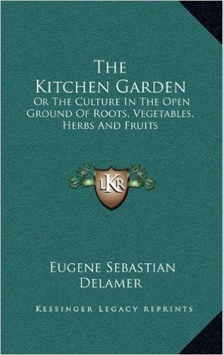The Kitchen Garden: Or the Culture in the Open Ground of Roots, Vegetables, Herbs and Fruits