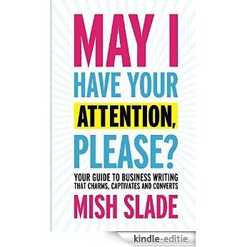 May I Have Your Attention, Please? Your Guide to Business Writing That Charms, Captivates and Converts (English Edition) [Kindle-editie]