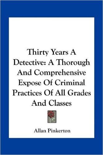 Thirty Years a Detective: A Thorough and Comprehensive Expose of Criminal Practices of All Grades and Classes