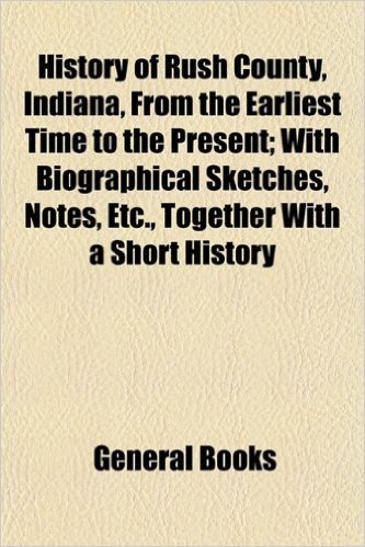 History of Rush County, Indiana, from the Earliest Time to the Present; With Biographical Sketches, Notes, Etc., Together with a Short History baixar