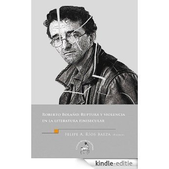 Roberto Bolaño: Ruptura y violencia en la literatura finisecular (Spanish Edition) [Kindle-editie]