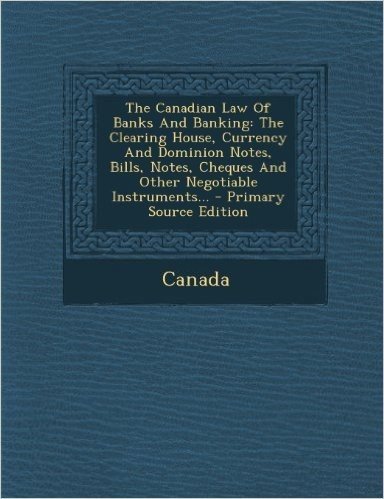 The Canadian Law of Banks and Banking: The Clearing House, Currency and Dominion Notes, Bills, Notes, Cheques and Other Negotiable Instruments... - Pr