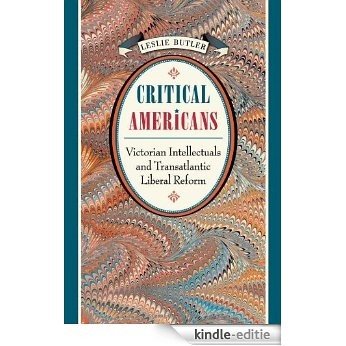 Critical Americans: Victorian Intellectuals and Transatlantic Liberal Reform [Kindle-editie]