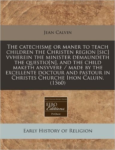 The Catechisme or Maner to Teach Children the Christen Region [Sic] Vvherein the Minister Demaundeth the Questio[n], and the Child Maketh Ansvvere / M