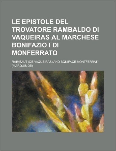 Le Epistole del Trovatore Rambaldo Di Vaqueiras Al Marchese Bonifazio I Di Monferrato