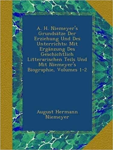 A. H. Niemeyer's Grundsätze Der Erziehung Und Des Unterrichts: Mit Ergänzung Des Geschichtlich Litterarischen Teils Und Mit Niemeyer's Biographie, Volumes 1-2