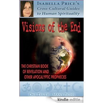 Visions of the End: The Christian Book of Revelation and Other Apocalyptic Prophecies (Isabella Price's Cross-Cultural Guides to Human Spirituality 2) (English Edition) [Kindle-editie]