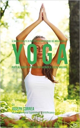 Le migliori ricette di piatti per la Costruzione del Muscolo nello Yoga: Piatti altamente Proteici per aiutarti a essere migliore (Italian Edition)