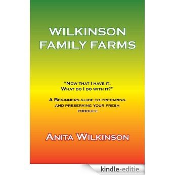 WILKINSON FAMILY FARMS:"NOW THAT I HAVE IT, WHAT DO I DO WITH IT?" A BEGINNERS GUIDE TO PREPARING AND PRESERVING YOUR FRESH PRODUCE (English Edition) [Kindle-editie]