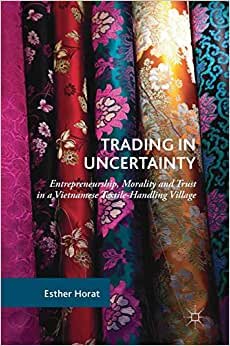 Trading in Uncertainty: Entrepreneurship, Morality and Trust in a Vietnamese Textile-Handling Village