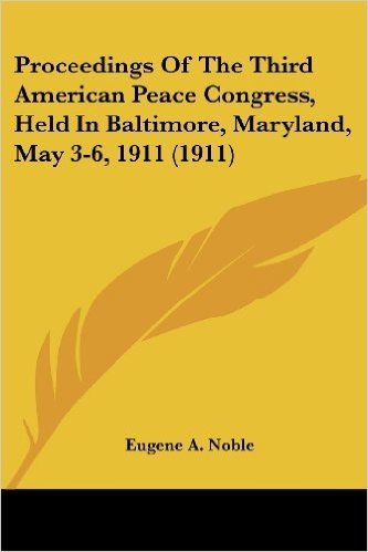 Proceedings of the Third American Peace Congress, Held in Baltimore, Maryland, May 3-6, 1911 (1911)