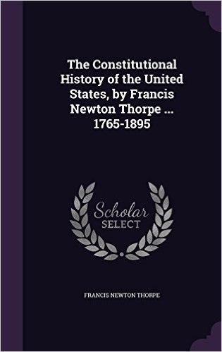 The Constitutional History of the United States, by Francis Newton Thorpe ... 1765-1895