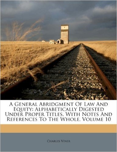 A General Abridgment of Law and Equity: Alphabetically Digested Under Proper Titles, with Notes and References to the Whole, Volume 10