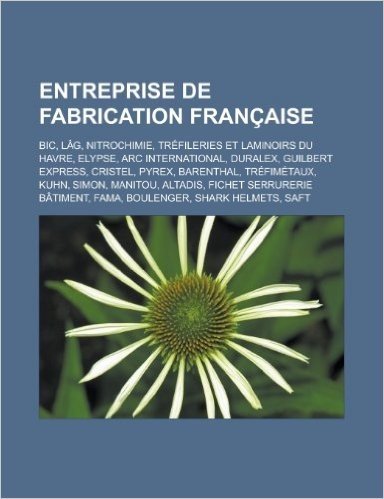 Entreprise de Fabrication Francaise: Bic, Lag, Nitrochimie, Trefileries Et Laminoirs Du Havre, Elypse, ARC International, Duralex, Guilbert Express, C