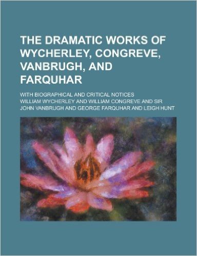 The Dramatic Works of Wycherley, Congreve, Vanbrugh, and Farquhar; With Biographical and Critical Notices