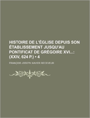 Histoire de L'Eglise Depuis Son Etablissement Jusqu'au Pontificat de Gregoire XVI (4); (XXIV, 624 P.)