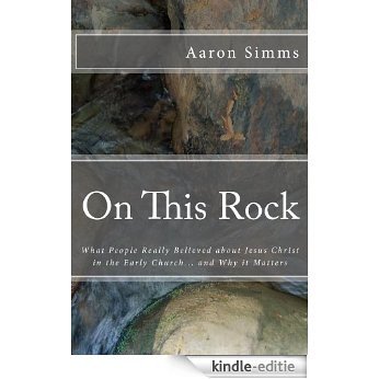 On This Rock: What People Really Believed about Jesus Christ in the Early Church... and Why it Matters (English Edition) [Kindle-editie]