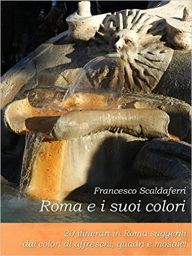 Roma e i suoi colori: 20 itinerari in Roma suggeriti dai colori di affreschi, quadri e mosaici (Italian Edition)
