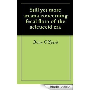 Still yet more arcana concerning fecal flora of the seleuccid era (English Edition) [Kindle-editie]