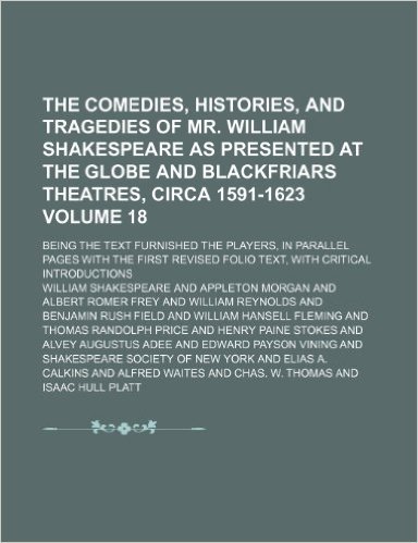 The Comedies, Histories, and Tragedies of Mr. William Shakespeare as Presented at the Globe and Blackfriars Theatres, Circa 1591-1623 Volume 18; Being ... First Revised Folio Text, with Critical Intro