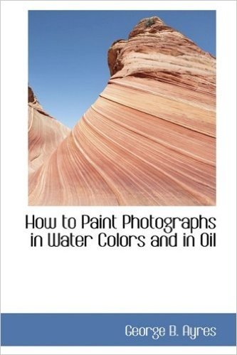 How to Paint Photographs in Water Colors and in Oil
