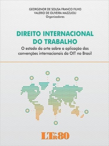 Direito Internacional do Trabalho. O Estado da Arte Sobre a Aplicação das Convenções Internacionais da OIT no Brasil