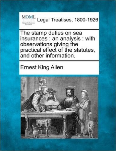 The Stamp Duties on Sea Insurances: An Analysis: With Observations Giving the Practical Effect of the Statutes, and Other Information.