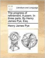 The Progress of Refinement. a Poem. in Three Parts. by Henry James Pye, Esq.
