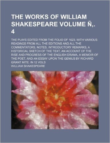 The Works of William Shakespeare Volume N . 4; The Plays Edited from the Folio of 1623, with Various Readings from All the Editions and All the ... the Text, an Account of the Rise and Progress